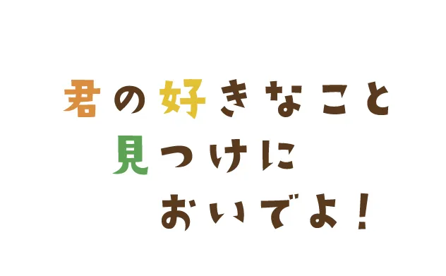 君の好きなこと見つけにおいでよ！