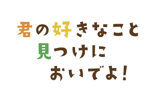 君の好きなこと見つけにおいでよ！