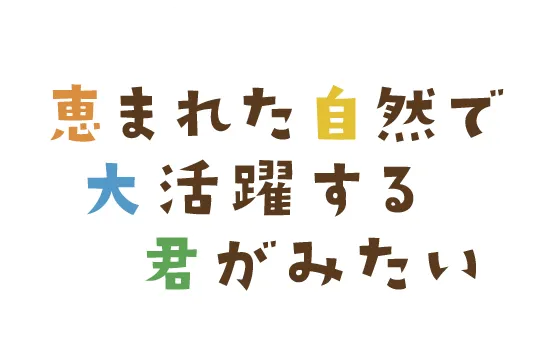 恵まれた自然で大活躍する君がみたい